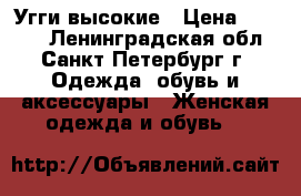 Угги высокие › Цена ­ 2 700 - Ленинградская обл., Санкт-Петербург г. Одежда, обувь и аксессуары » Женская одежда и обувь   